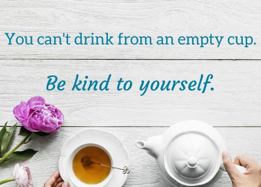 Picture of a teapot and teacup with the words “you can’t drink from an empty cup. Be kind to yourself’ 